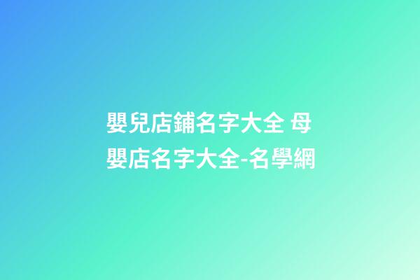 嬰兒店鋪名字大全 母嬰店名字大全-名學網-第1張-店鋪起名-玄機派